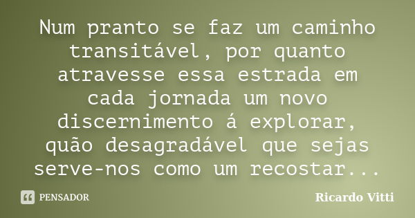 Num pranto se faz um caminho transitável, por quanto atravesse essa estrada em cada jornada um novo discernimento á explorar, quão desagradável que sejas serve-... Frase de Ricardo Vitti.