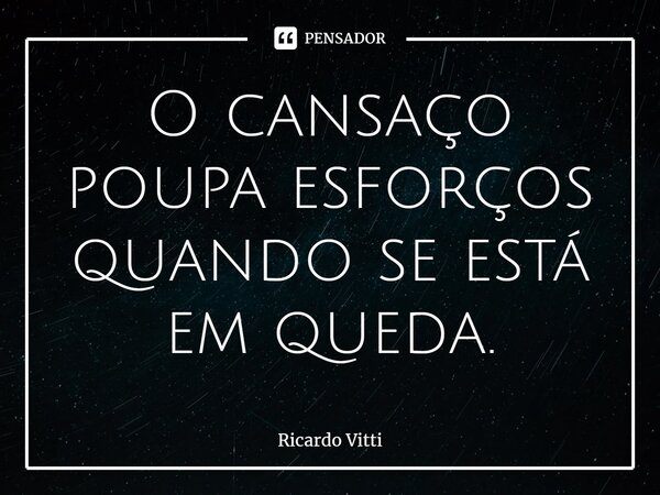 ⁠O cansaço poupa esforços quando se está em queda.... Frase de Ricardo Vitti.