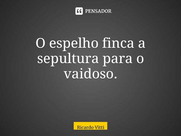 O espelho finca a sepultura para o vaidoso. ⁠... Frase de Ricardo Vitti.