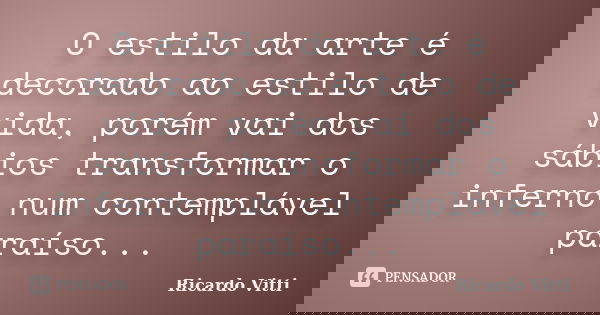 O estilo da arte é decorado ao estilo de vida, porém vai dos sábios transformar o inferno num contemplável paraíso...... Frase de Ricardo Vitti.