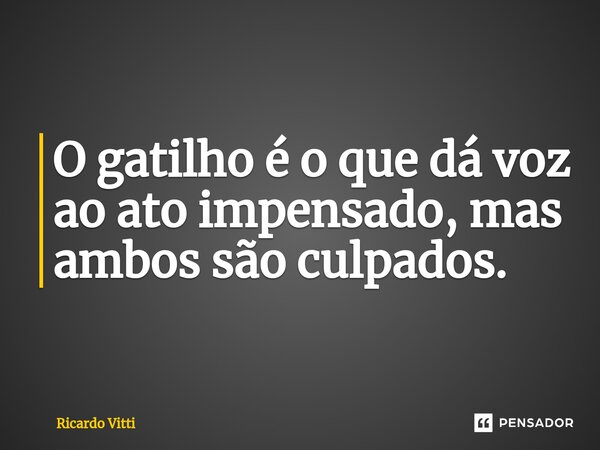 ⁠O gatilho é o que dá voz ao ato impensado, mas ambos são culpados.... Frase de Ricardo Vitti.