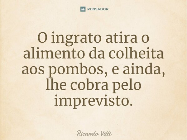 ⁠O ingrato atira o alimento da colheita aos pombos, e ainda, lhe cobra pelo imprevisto.... Frase de Ricardo Vitti.