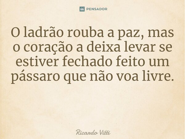 O ladrão rouba a paz, mas o coração a deixa levar se estiver fechado feito um pássaro que não voa livre. ⁠... Frase de Ricardo Vitti.