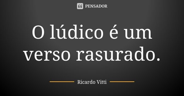 O lúdico é um verso rasurado.... Frase de Ricardo Vitti.