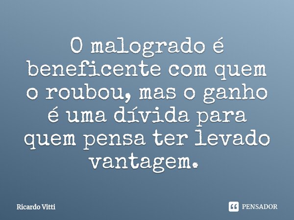 ⁠O malogrado é beneficente com quem o roubou, mas o ganho é uma dívida para quem pensa ter levado vantagem. ⁠... Frase de Ricardo Vitti.