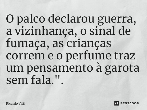 O palco declarou guerra, a vizinhança, o sinal de fumaça, as crianças correm e o perfume traz um pensamento à garota sem fala.".⁠... Frase de Ricardo Vitti.