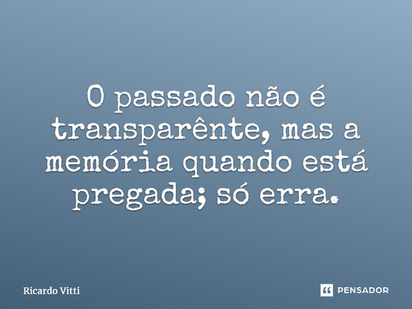 ⁠O passado não é transparente, mas a memória quando está pregada; só erra.... Frase de Ricardo Vitti.