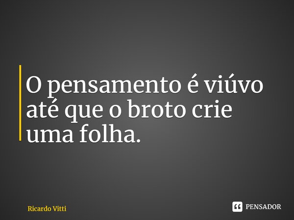 ⁠O pensamento é viúvo até que o broto crie uma folha.... Frase de Ricardo Vitti.