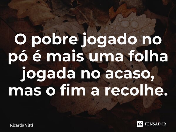 ⁠O pobre jogado no pó é mais uma folha jogada no acaso, mas o fim a recolhe.... Frase de Ricardo Vitti.