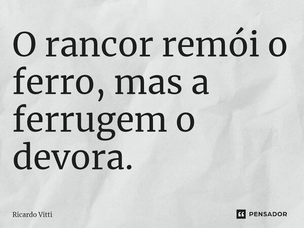 ⁠O rancor remói o ferro, mas a ferrugem o devora.... Frase de Ricardo Vitti.