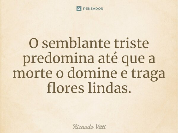 O semblante triste predomina até que a morte o domine e traga flores lindas.⁠... Frase de Ricardo Vitti.