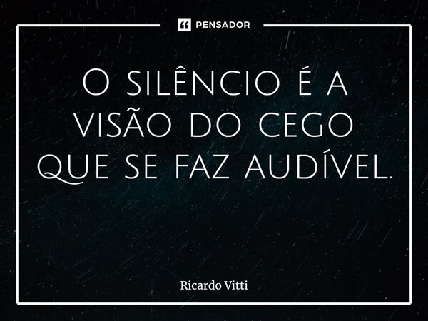 O silêncio é a visão do cego que se faz audível. ⁠... Frase de Ricardo Vitti.