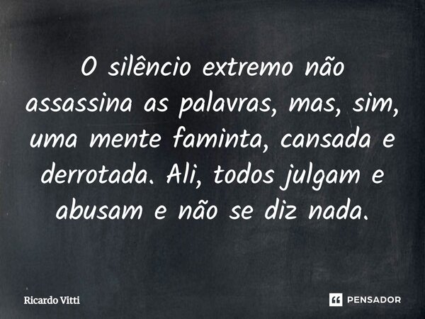 ⁠O silêncio extremo não assassina as palavras, mas, sim, uma mente faminta, cansada e derrotada. Ali, todos julgam e abusam e não se diz nada.... Frase de Ricardo Vitti.
