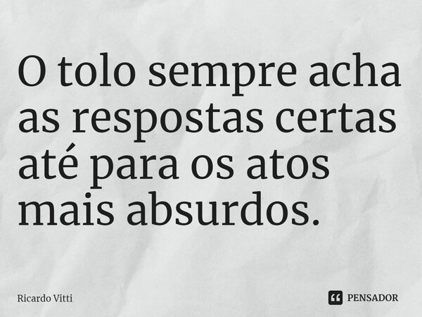 O tolo sempre acha as respostas certas até para os atos mais absurdos.⁠... Frase de Ricardo Vitti.