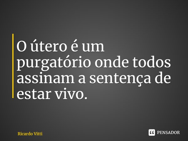 ⁠O útero é um purgatório onde todos assinam a sentença de estar vivo.... Frase de Ricardo Vitti.