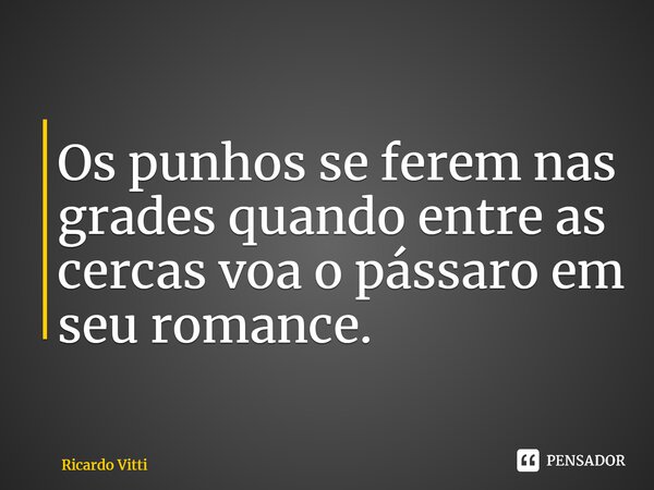 Os punhos se ferem nas grades quando entre as cercas voa o pássaro em seu romance. ⁠... Frase de Ricardo Vitti.