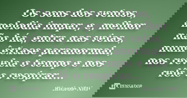 Os sons dos ventos, melodia impar, e, melhor não há, entra nas veias, num êxtase paranormal, nos revela o tempo e nos relê o respirar...... Frase de Ricardo Vitti.