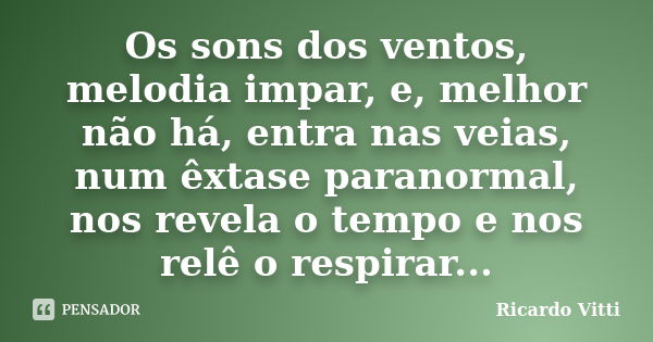 Os sons dos ventos, melodia impar, e, melhor não há, entra nas veias, num êxtase paranormal, nos revela o tempo e nos relê o respirar...... Frase de Ricardo Vitti.