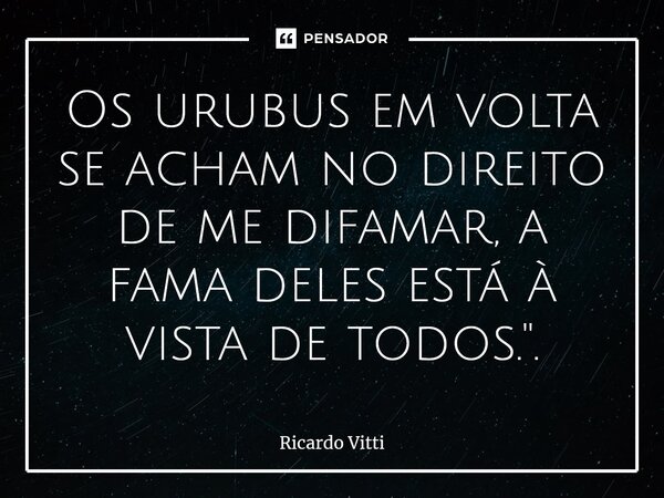 Os urubus em volta se acham no direito de me difamar, a fama deles está à vista de todos.".⁠... Frase de Ricardo Vitti.