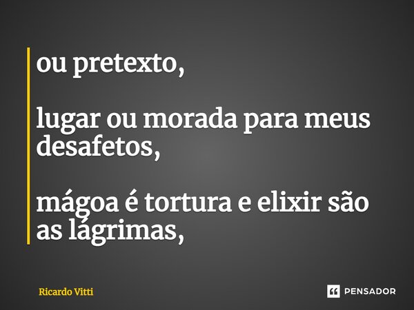 ou pretexto, lugar ou morada para meus desafetos, mágoa é tortura e elixir são as lágrimas,⁠... Frase de Ricardo Vitti.