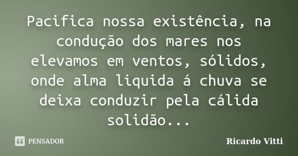 Pacifica nossa existência, na condução dos mares nos elevamos em ventos, sólidos, onde alma liquida á chuva se deixa conduzir pela cálida solidão...... Frase de Ricardo Vitti.