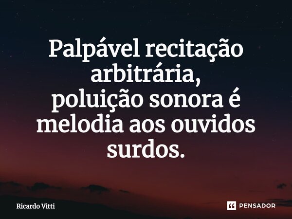 ⁠Palpável recitação arbitrária, poluição sonora é melodia aos ouvidos surdos.... Frase de Ricardo Vitti.