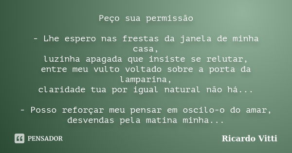 Peço sua permissão - Lhe espero nas frestas da janela de minha casa, luzinha apagada que insiste se relutar, entre meu vulto voltado sobre a porta da lamparina,... Frase de Ricardo Vitti.