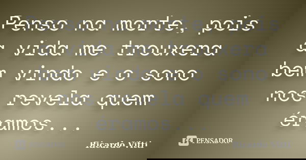 Penso na morte, pois a vida me trouxera bem vindo e o sono nos revela quem éramos...... Frase de Ricardo Vitti.
