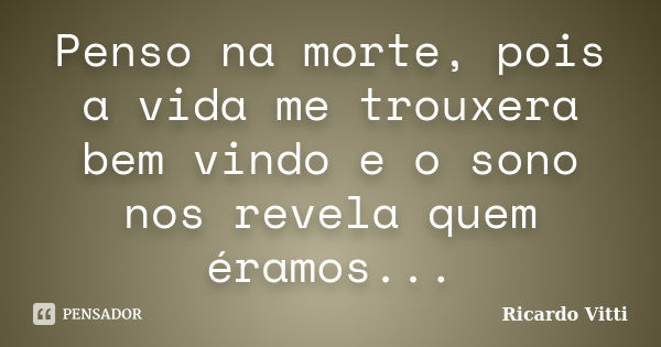 Penso na morte, pois a vida me trouxera bem vindo e o sono nos revela quem éramos...... Frase de Ricardo Vitti.