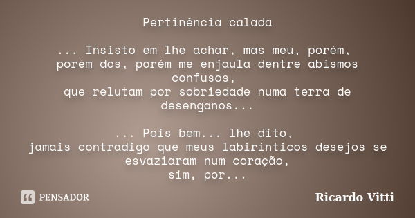 Pertinência calada ... Insisto em lhe achar, mas meu, porém, porém dos, porém me enjaula dentre abismos confusos, que relutam por sobriedade numa terra de desen... Frase de Ricardo Vitti.