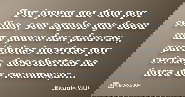 Por jovem me dou por velho, sou aquele que doou um pouco das palavras, parábolas incertas por certas, descobertas na hora de recomeçar...... Frase de Ricardo Vitti.