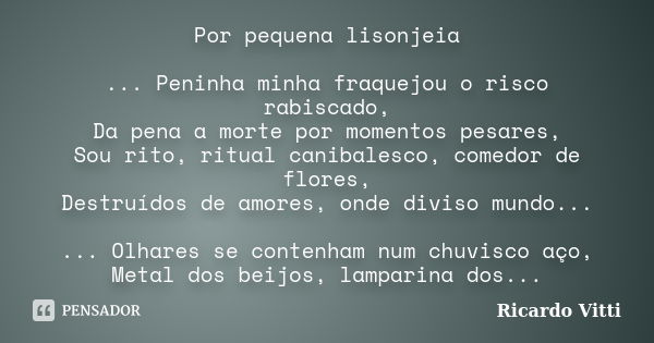 Por pequena lisonjeia ... Peninha minha fraquejou o risco rabiscado, Da pena a morte por momentos pesares, Sou rito, ritual canibalesco, comedor de flores, Dest... Frase de Ricardo Vitti.