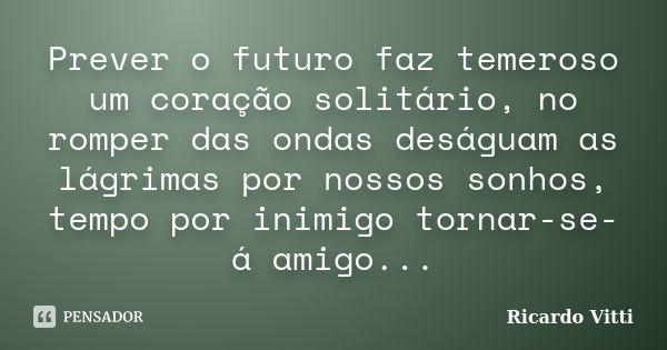 Prever o futuro faz temeroso um coração solitário, no romper das ondas deságuam as lágrimas por nossos sonhos, tempo por inimigo tornar-se-á amigo...... Frase de Ricardo Vitti.