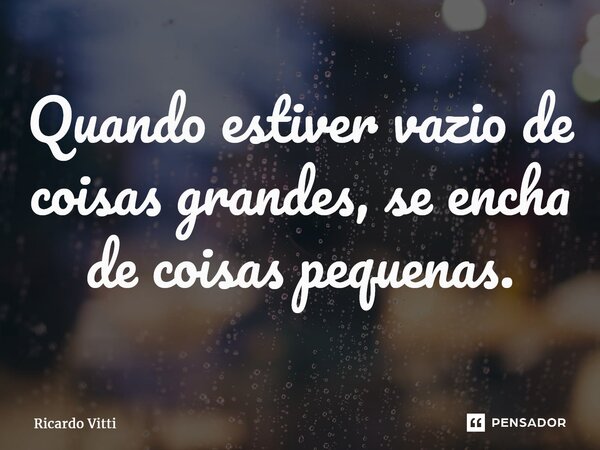 Quando estiver vazio de coisas grandes, se encha de coisas pequenas.⁠... Frase de Ricardo Vitti.