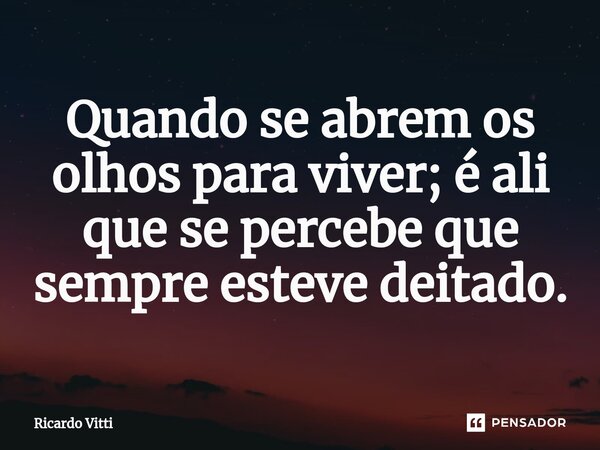 ⁠Quando se abrem os olhos para viver; é ali que se percebe que sempre esteve deitado.... Frase de Ricardo Vitti.