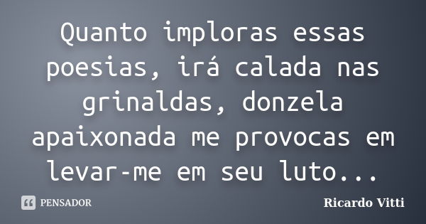 Quanto imploras essas poesias, irá calada nas grinaldas, donzela apaixonada me provocas em levar-me em seu luto...... Frase de Ricardo Vitti.