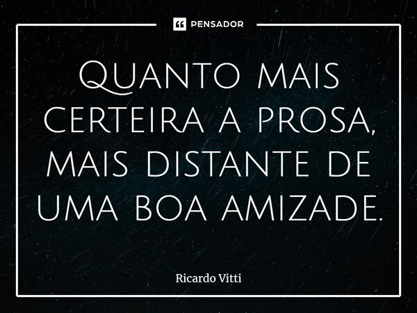 Quanto mais certeira a prosa, mais distante de uma boa amizade.... Frase de Ricardo Vitti.