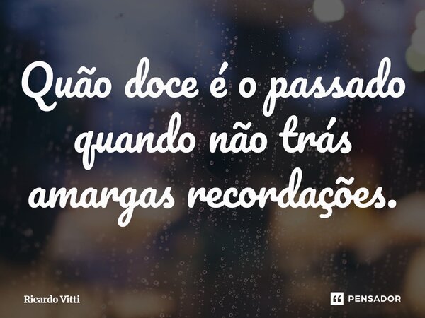 ⁠Quão doce é o passado quando não trás amargas recordações.... Frase de Ricardo Vitti.