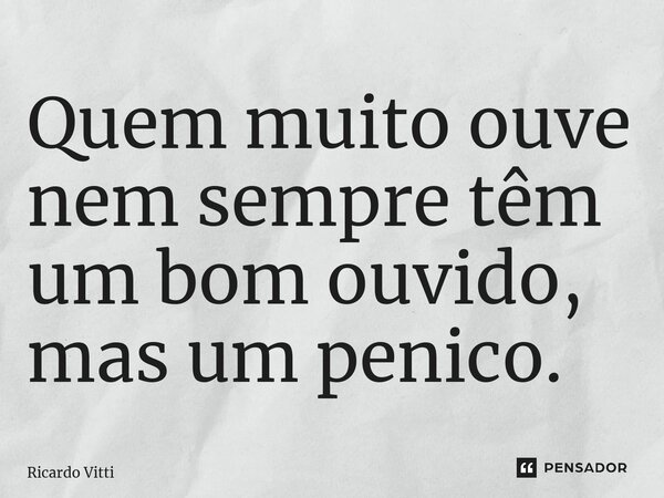 ⁠Quem muito ouve nem sempre têm um bom ouvido, mas um penico.... Frase de Ricardo Vitti.