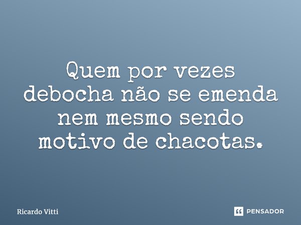 ⁠Quem por vezes debocha não se emenda nem mesmo sendo motivo de chacotas.... Frase de Ricardo Vitti.