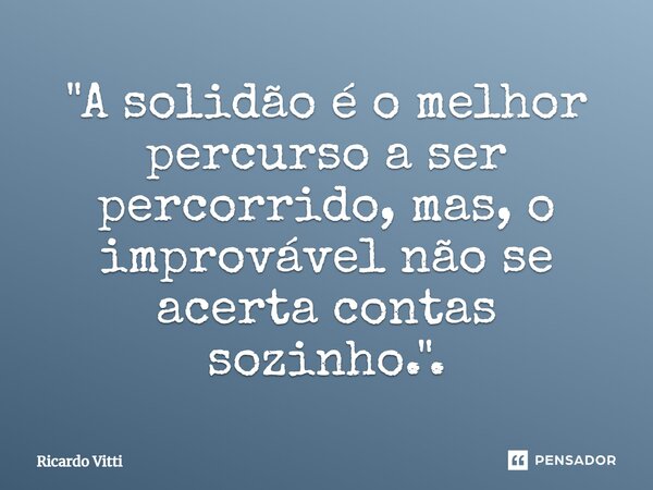 ⁠"A solidão é o melhor percurso a ser percorrido, mas, o improvável não se acerta contas sozinho.".... Frase de Ricardo Vitti.