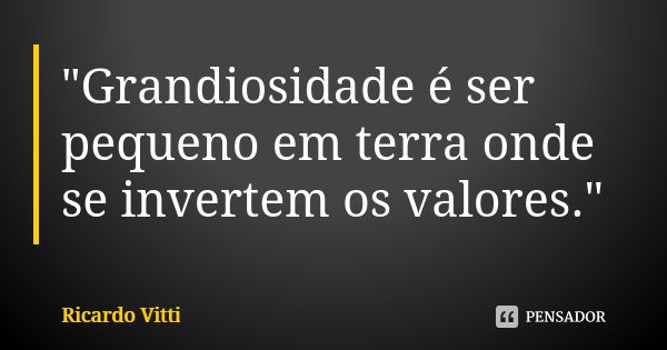 "Grandiosidade é ser pequeno em terra onde se invertem os valores."... Frase de Ricardo Vitti.