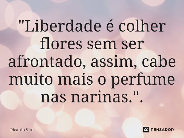 ⁠"Liberdade é colher flores sem ser afrontado, assim, cabe muito mais o perfume nas narinas.".... Frase de Ricardo Vitti.