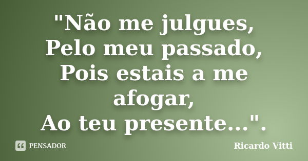 "Não me julgues, Pelo meu passado, Pois estais a me afogar, Ao teu presente...".... Frase de Ricardo Vitti.