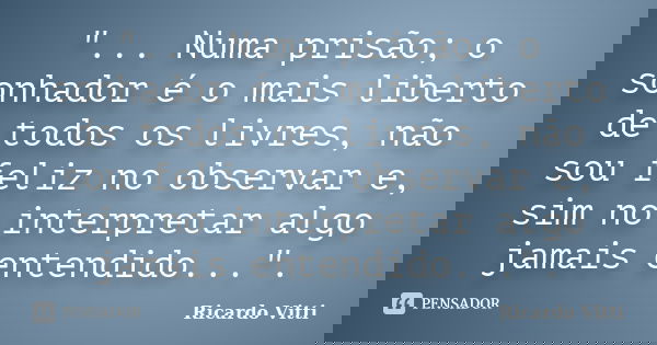 "... Numa prisão; o sonhador é o mais liberto de todos os livres, não sou feliz no observar e, sim no interpretar algo jamais entendido...".... Frase de Ricardo Vitti.