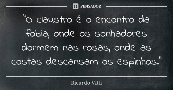 "O claustro é o encontro da fobia, onde os sonhadores dormem nas rosas, onde as costas descansam os espinhos."... Frase de Ricardo Vitti.