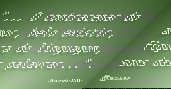 "... O contracenar do amor, belo existir, figura de linguagem, sons das palavrar...".... Frase de Ricardo Vitti.