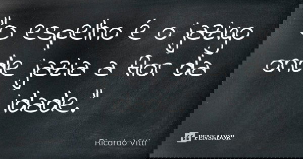 "O espelho é o jazigo onde jazia a flor da idade."... Frase de Ricardo Vitti.