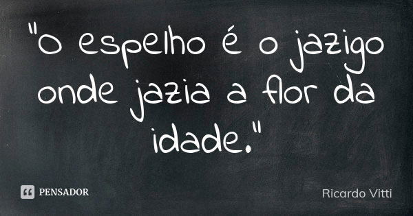 "O espelho é o jazigo onde jazia a flor da idade."... Frase de Ricardo Vitti.