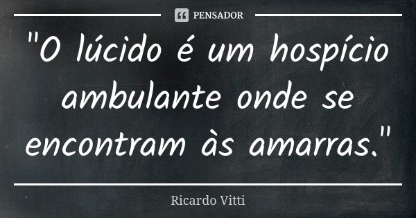 "O lúcido é um hospício ambulante onde se encontram às amarras."... Frase de Ricardo Vitti.